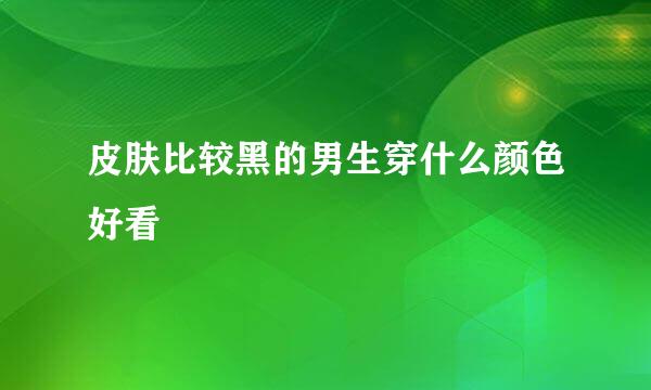 皮肤比较黑的男生穿什么颜色好看