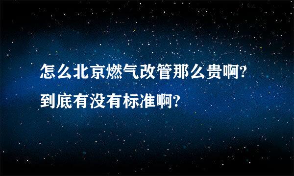 怎么北京燃气改管那么贵啊?到底有没有标准啊?