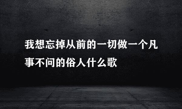 我想忘掉从前的一切做一个凡事不问的俗人什么歌