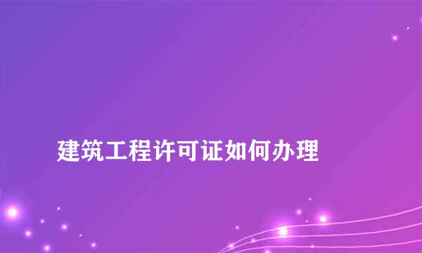 
建筑工程许可证如何办理
