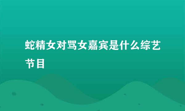 蛇精女对骂女嘉宾是什么综艺节目