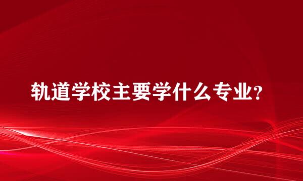 轨道学校主要学什么专业？