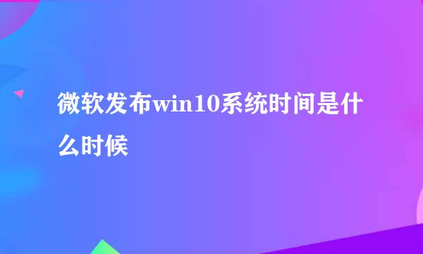 微软发布win10系统时间是什么时候