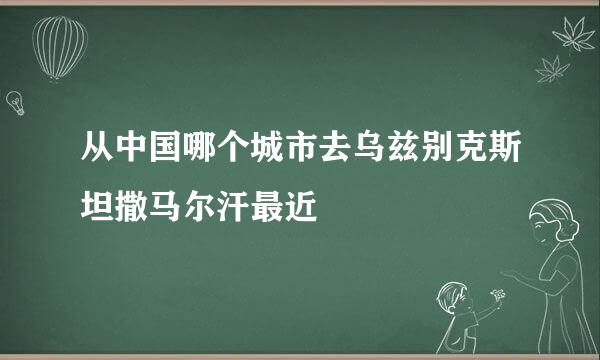 从中国哪个城市去乌兹别克斯坦撒马尔汗最近