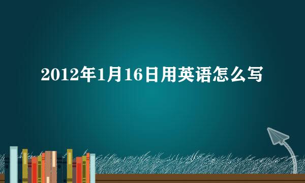 2012年1月16日用英语怎么写