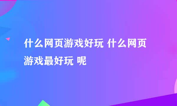 什么网页游戏好玩 什么网页游戏最好玩 呢