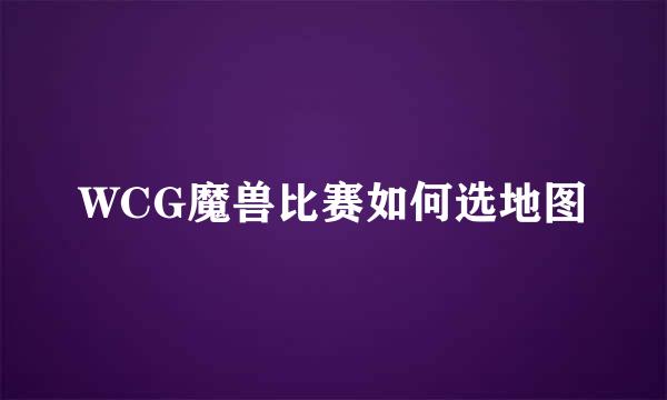 WCG魔兽比赛如何选地图