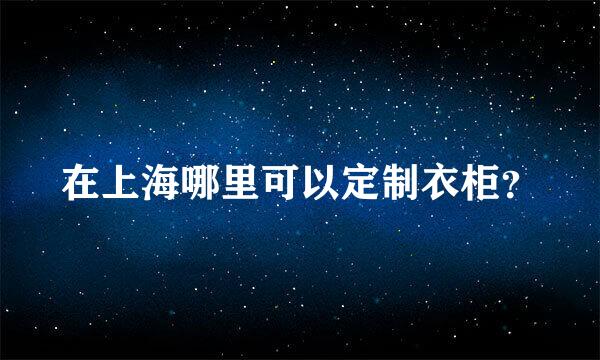 在上海哪里可以定制衣柜？