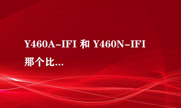 Y460A-IFI 和 Y460N-IFI 那个比较 好，大家帮忙分析一下？