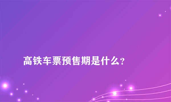 
高铁车票预售期是什么？
