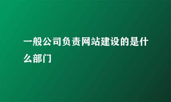 一般公司负责网站建设的是什么部门