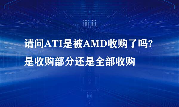 请问ATI是被AMD收购了吗? 是收购部分还是全部收购