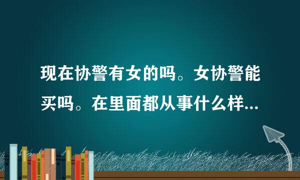 现在协警有女的吗。女协警能买吗。在里面都从事什么样的工作。工资是多少。累吗。有转正的可能没