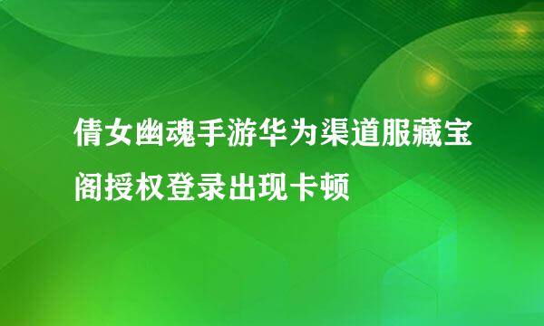 倩女幽魂手游华为渠道服藏宝阁授权登录出现卡顿