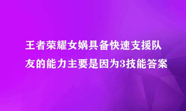 王者荣耀女娲具备快速支援队友的能力主要是因为3技能答案