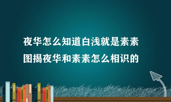 夜华怎么知道白浅就是素素 图揭夜华和素素怎么相识的