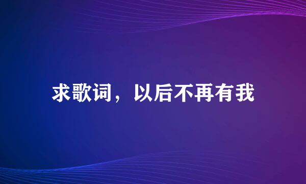 求歌词，以后不再有我