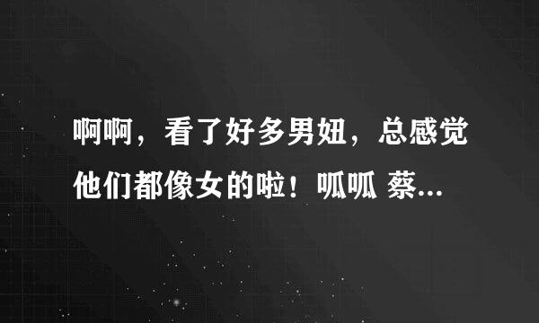 啊啊，看了好多男妞，总感觉他们都像女的啦！呱呱 蔡贵霖是男的女的哇？