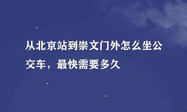 从北京站到崇文门外怎么坐公交车，最快需要多久