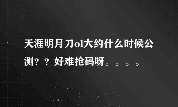 天涯明月刀ol大约什么时候公测？？好难抢码呀。。。。