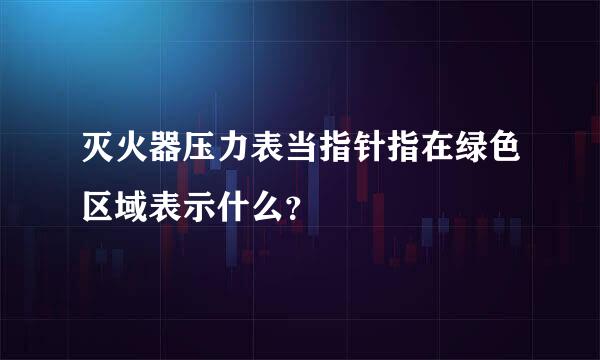 灭火器压力表当指针指在绿色区域表示什么？