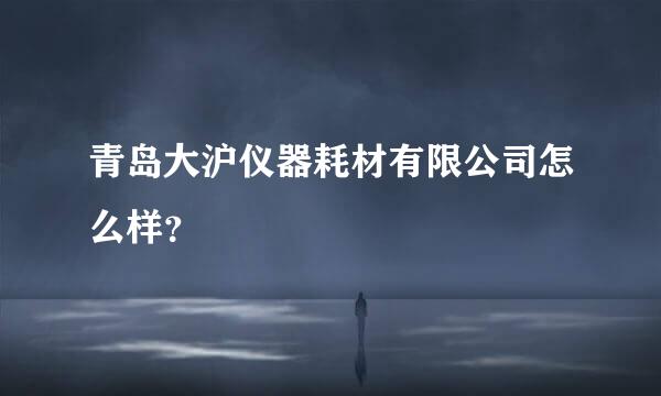 青岛大沪仪器耗材有限公司怎么样？