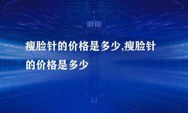 瘦脸针的价格是多少,瘦脸针的价格是多少