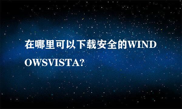 在哪里可以下载安全的WINDOWSVISTA?