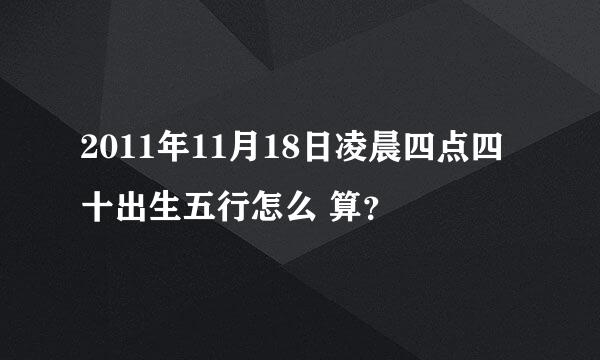 2011年11月18日凌晨四点四十出生五行怎么 算？