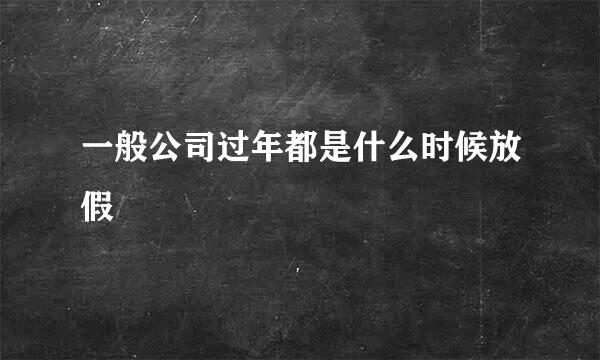 一般公司过年都是什么时候放假