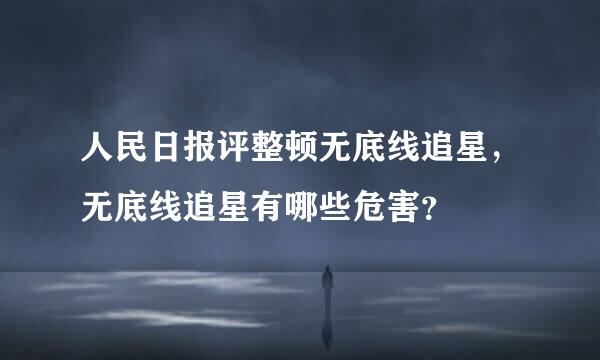 人民日报评整顿无底线追星，无底线追星有哪些危害？