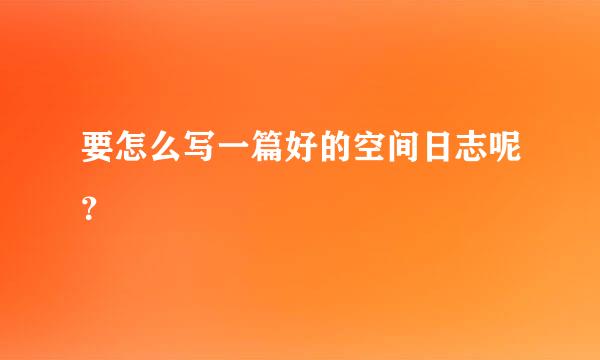 要怎么写一篇好的空间日志呢？