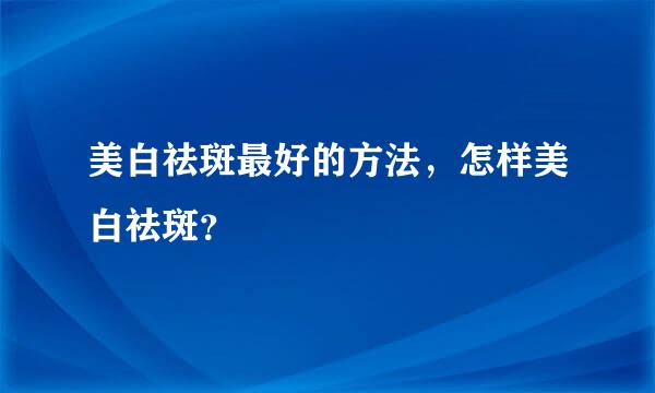 美白祛斑最好的方法，怎样美白祛斑？