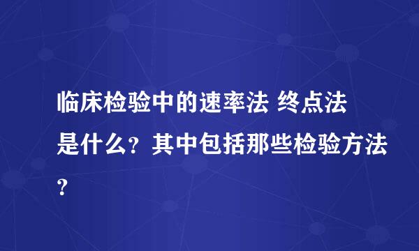 临床检验中的速率法 终点法是什么？其中包括那些检验方法？