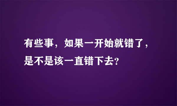 有些事，如果一开始就错了，是不是该一直错下去？