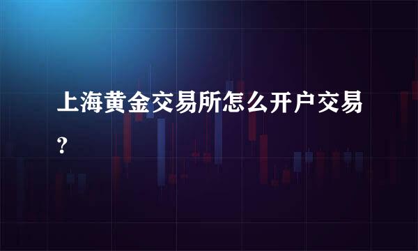 上海黄金交易所怎么开户交易？