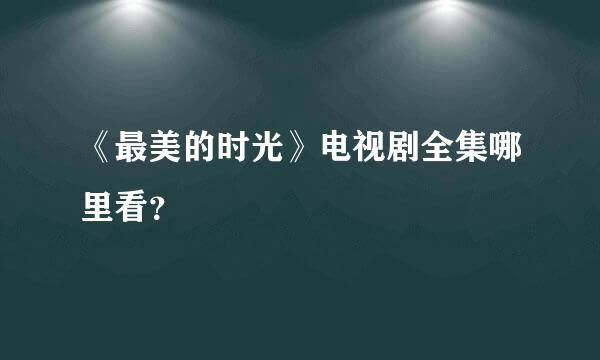 《最美的时光》电视剧全集哪里看？