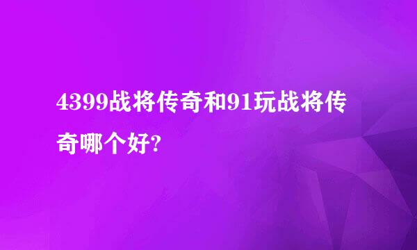 4399战将传奇和91玩战将传奇哪个好?