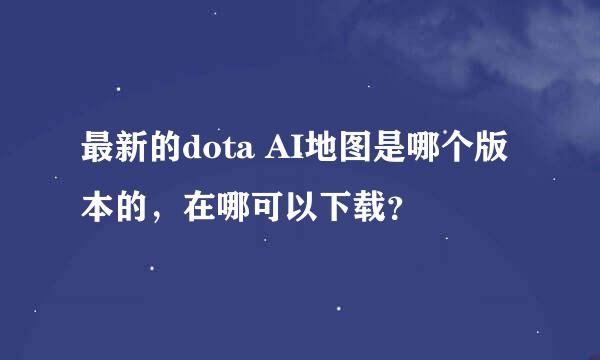 最新的dota AI地图是哪个版本的，在哪可以下载？