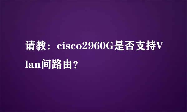 请教：cisco2960G是否支持Vlan间路由？