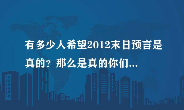 有多少人希望2012末日预言是真的？那么是真的你们现在会怎么做？