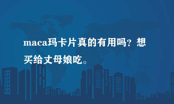 maca玛卡片真的有用吗？想买给丈母娘吃。