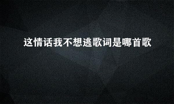 这情话我不想逃歌词是哪首歌