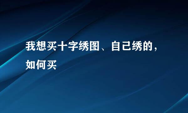 我想买十字绣图、自己绣的，如何买