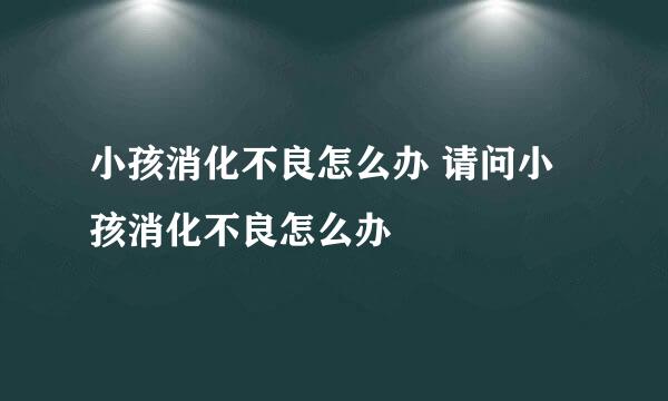 小孩消化不良怎么办 请问小孩消化不良怎么办