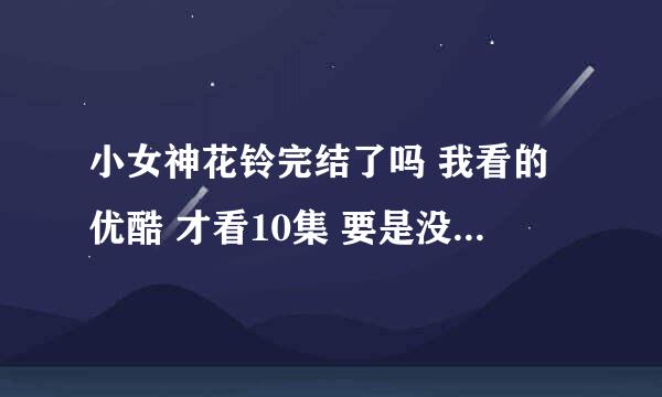 小女神花铃完结了吗 我看的优酷 才看10集 要是没完结我就不看了