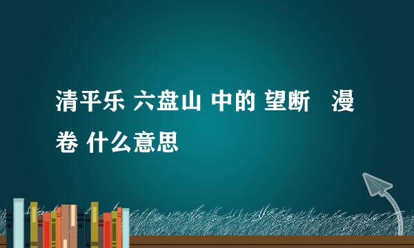 清平乐 六盘山 中的 望断   漫卷 什么意思