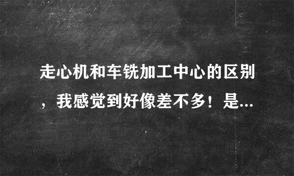 走心机和车铣加工中心的区别，我感觉到好像差不多！是不是走心机加工的直径要小一点呢？