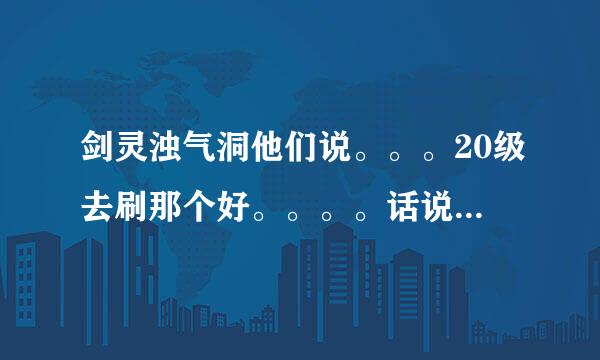 剑灵浊气洞他们说。。。20级去刷那个好。。。。话说。。。怎么刷的。。。20级的时候真心撑不住。。。