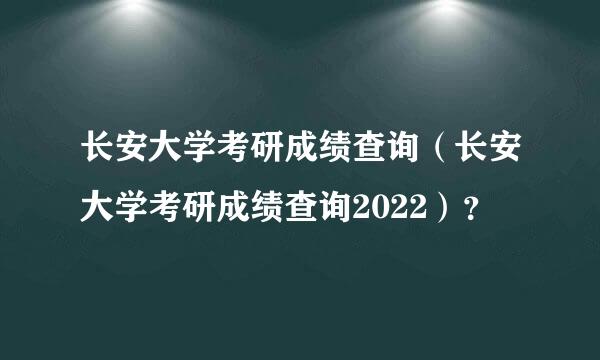 长安大学考研成绩查询（长安大学考研成绩查询2022）？